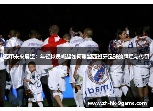 西甲未来展望:年轻球员崛起如何重塑西班牙足球的辉煌与传奇 西甲未来展望:年轻球员崛起如何重塑西班牙足球的辉煌与传奇