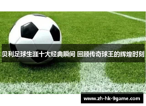 贝利足球生涯十大经典瞬间 回顾传奇球王的辉煌时刻