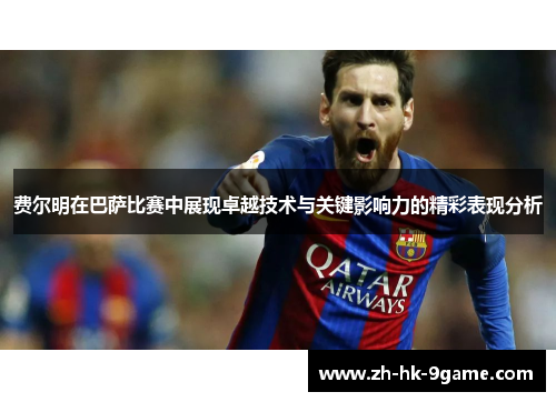 费尔明在巴萨比赛中展现卓越技术与关键影响力的精彩表现分析