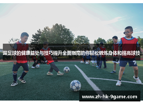 踢足球的健康益处与技巧提升全面指南助你轻松锻炼身体和提高球技 踢足球的健康益处与技巧提升全面指南助你轻松锻炼身体和提高球技