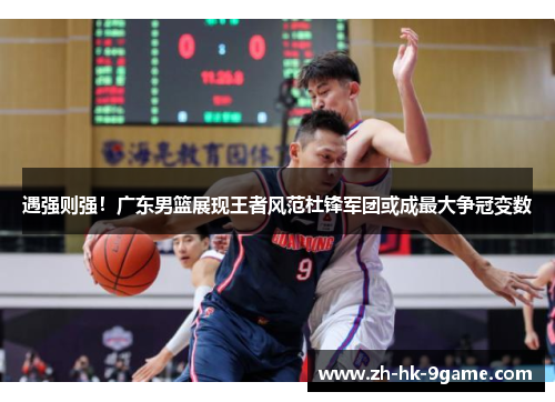 遇强则强!广东男篮展现王者风范杜锋军团或成最大争冠变数 遇强则强!广东男篮展现王者风范杜锋军团或成最大争冠变数