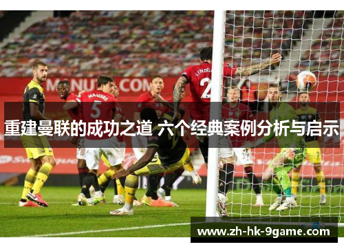 重建曼联的成功之道 六个经典案例分析与启示 重建曼联的成功之道 六个经典案例分析与启示