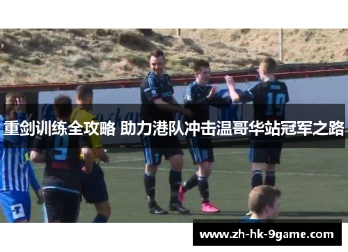 重剑训练全攻略 助力港队冲击温哥华站冠军之路 重剑训练全攻略 助力港队冲击温哥华站冠军之路