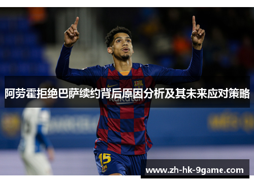 阿劳霍拒绝巴萨续约背后原因分析及其未来应对策略 阿劳霍拒绝巴萨续约背后原因分析及其未来应对策略