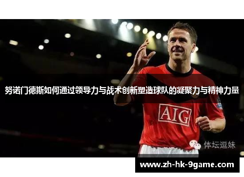 努诺门德斯如何通过领导力与战术创新塑造球队的凝聚力与精神力量 努诺门德斯如何通过领导力与战术创新塑造球队的凝聚力与精神力量