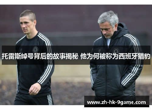 托雷斯绰号背后的故事揭秘 他为何被称为西班牙猎豹 托雷斯绰号背后的故事揭秘 他为何被称为西班牙猎豹