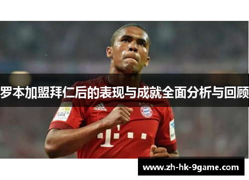 罗本加盟拜仁后的表现与成就全面分析与回顾