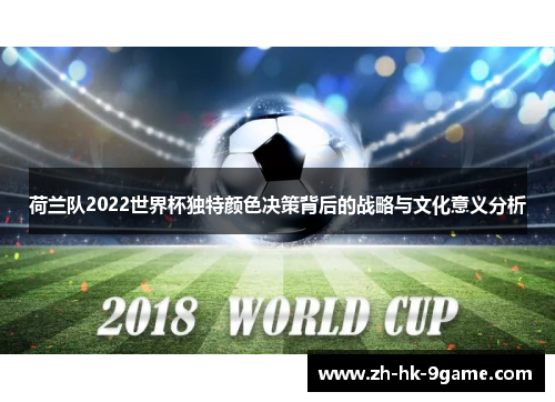 荷兰队2022世界杯独特颜色决策背后的战略与文化意义分析