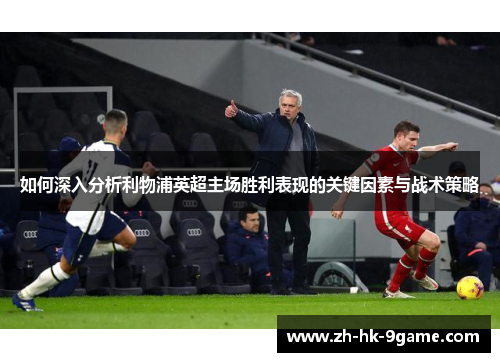 如何深入分析利物浦英超主场胜利表现的关键因素与战术策略 如何深入分析利物浦英超主场胜利表现的关键因素与战术策略