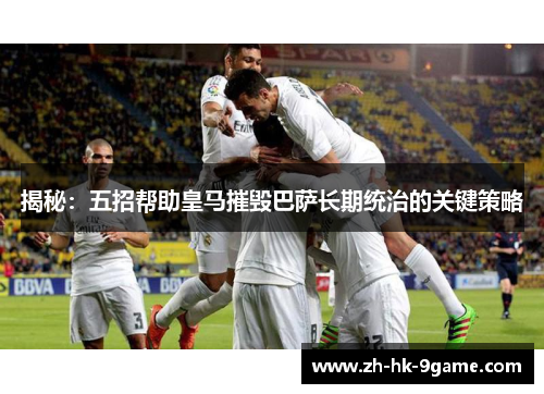 揭秘:五招帮助皇马摧毁巴萨长期统治的关键策略 揭秘:五招帮助皇马摧毁巴萨长期统治的关键策略
