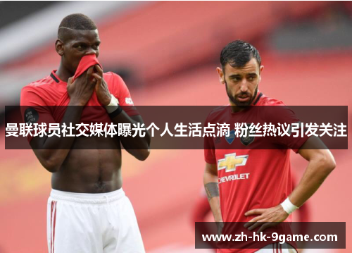 曼联球员社交媒体曝光个人生活点滴 粉丝热议引发关注 曼联球员社交媒体曝光个人生活点滴 粉丝热议引发关注