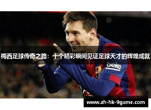梅西足球传奇之路：十个精彩瞬间见证足球天才的辉煌成就