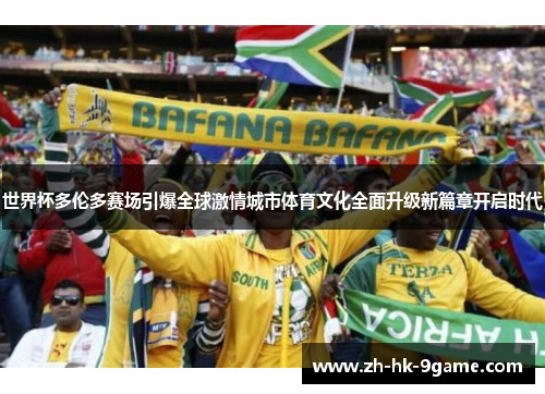 世界杯多伦多赛场引爆全球激情城市体育文化全面升级新篇章开启时代