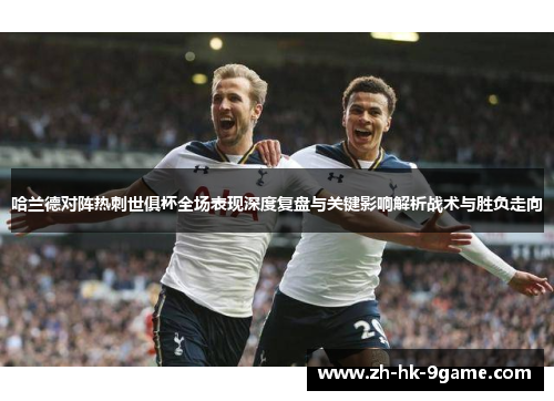 哈兰德对阵热刺世俱杯全场表现深度复盘与关键影响解析战术与胜负走向