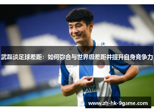 武磊谈足球差距：如何弥合与世界级差距并提升自身竞争力