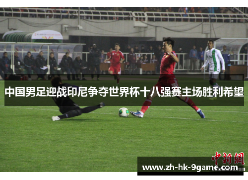 中国男足迎战印尼争夺世界杯十八强赛主场胜利希望