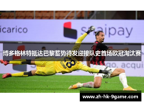 博多格林特抵达巴黎蓄势待发迎接队史首场欧冠淘汰赛