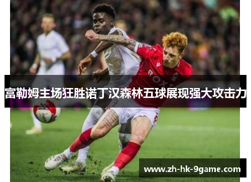 富勒姆主场狂胜诺丁汉森林五球展现强大攻击力