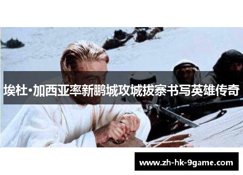 埃杜·加西亚率新鹏城攻城拔寨书写英雄传奇