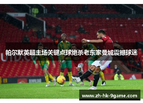帕尔默英超主场关键点球绝杀老东家曼城震撼球迷