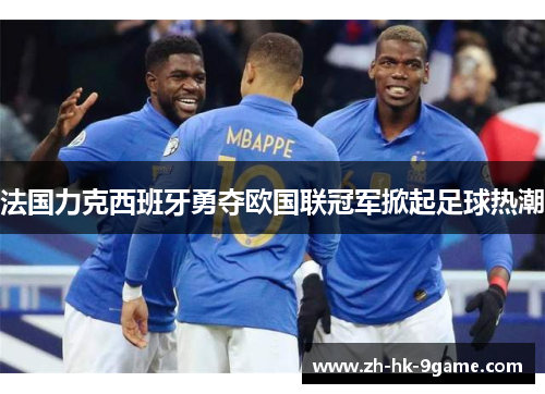 法国力克西班牙勇夺欧国联冠军掀起足球热潮