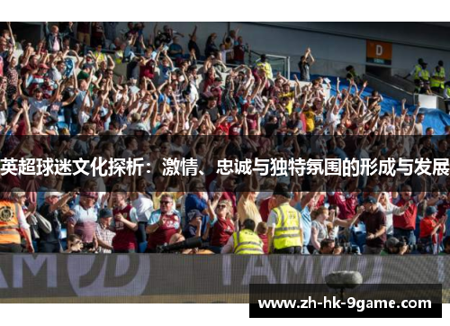 英超球迷文化探析:激情、忠诚与独特氛围的形成与发展 英超球迷文化探析:激情、忠诚与独特氛围的形成与发展